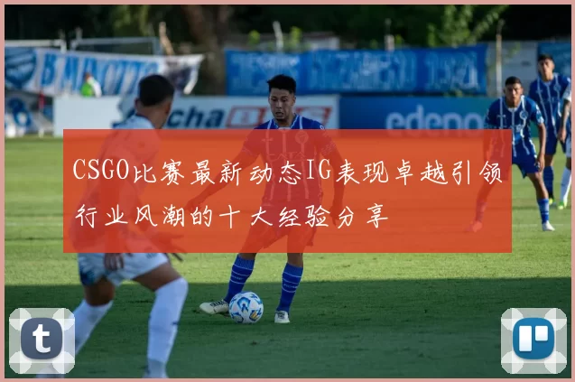 CSGO比赛最新动态IG表现卓越引领行业风潮的十大经验分享