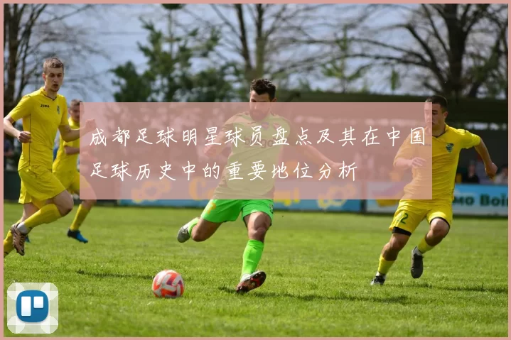 成都足球明星球员盘点及其在中国足球历史中的重要地位分析