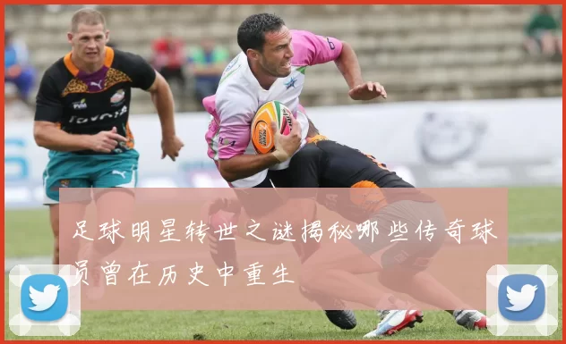 足球明星转世之谜揭秘哪些传奇球员曾在历史中重生