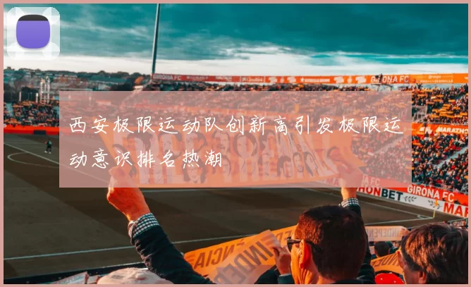 西安极限运动队创新高引发极限运动意识排名热潮