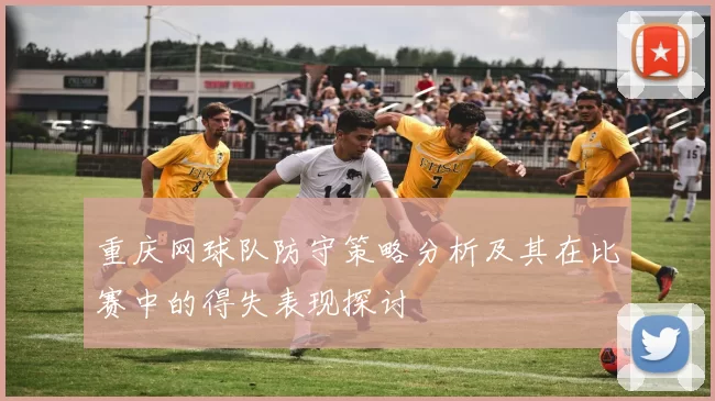 重庆网球队防守策略分析及其在比赛中的得失表现探讨