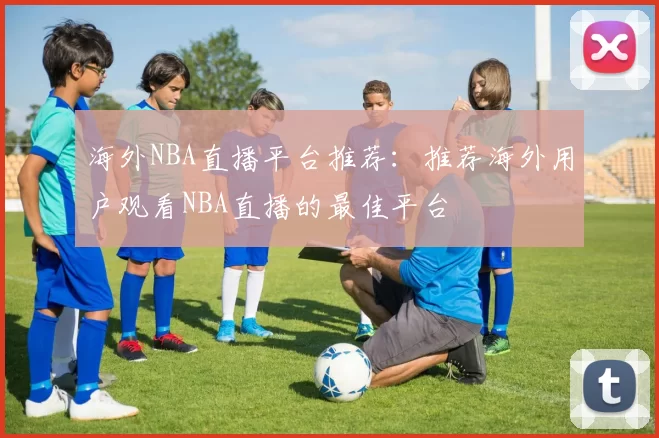 海外NBA直播平台推荐：推荐海外用户观看NBA直播的最佳平台