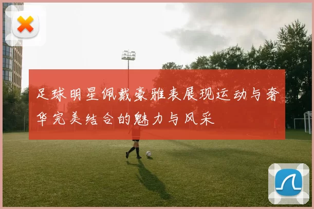 足球明星佩戴豪雅表展现运动与奢华完美结合的魅力与风采