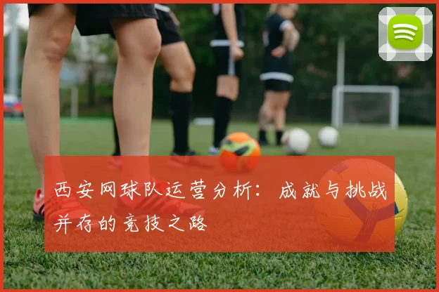 西安网球队运营分析：成就与挑战并存的竞技之路