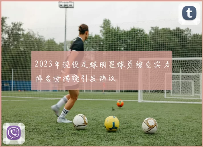 2023年现役足球明星球员综合实力排名榜揭晓引发热议