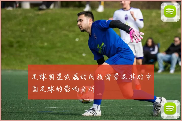 足球明星武磊的民族背景及其对中国足球的影响分析