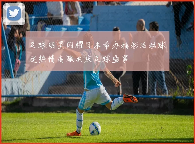 足球明星闪耀日本举办精彩活动球迷热情高涨共庆足球盛事