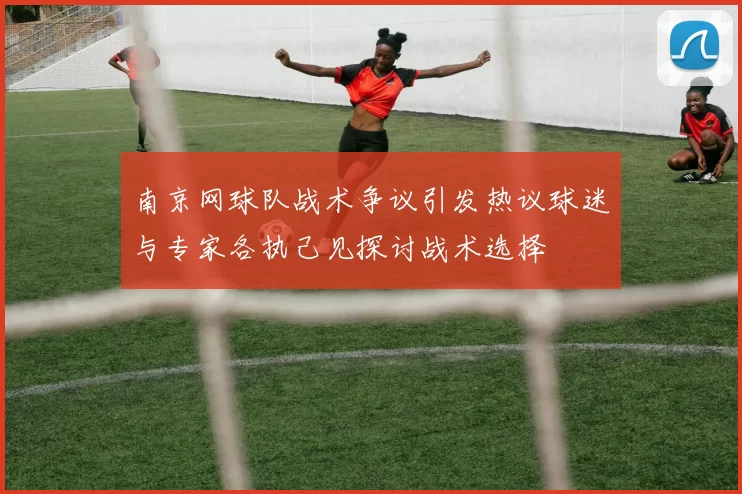 南京网球队战术争议引发热议球迷与专家各执己见探讨战术选择