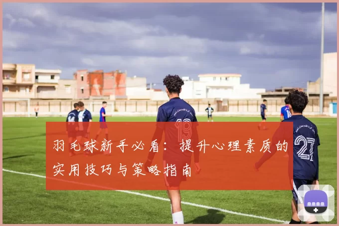羽毛球新手必看：提升心理素质的实用技巧与策略指南