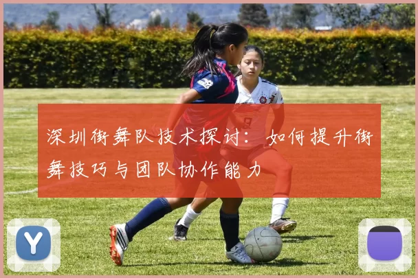 深圳街舞队技术探讨：如何提升街舞技巧与团队协作能力