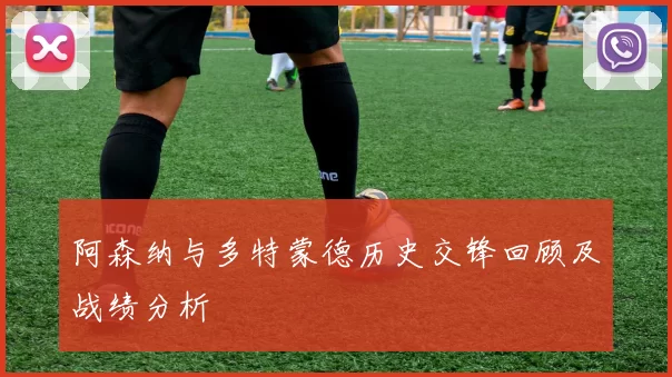 阿森纳与多特蒙德历史交锋回顾及战绩分析