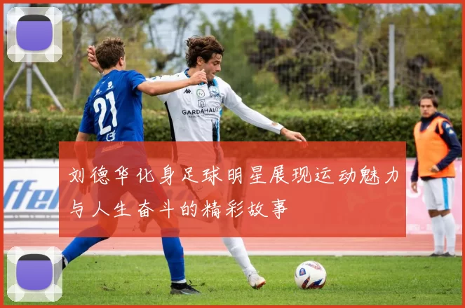 刘德华化身足球明星展现运动魅力与人生奋斗的精彩故事