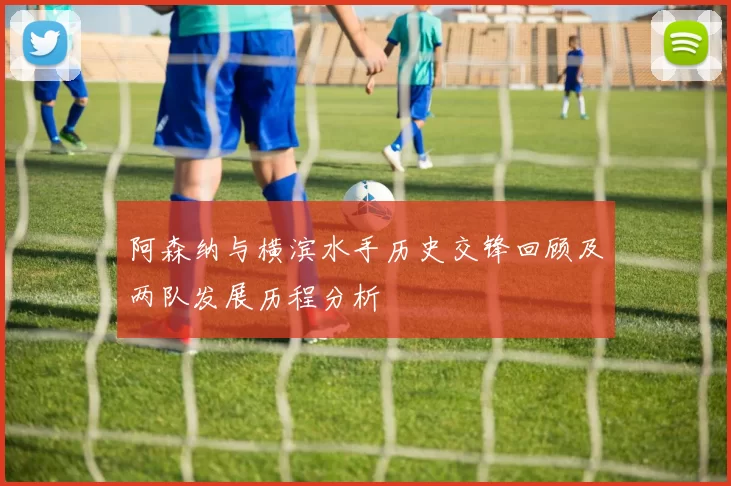阿森纳与横滨水手历史交锋回顾及两队发展历程分析