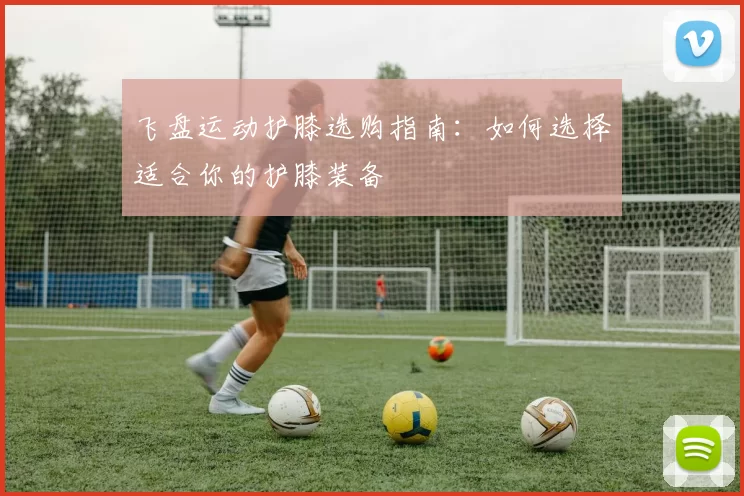 飞盘运动护膝选购指南：如何选择适合你的护膝装备