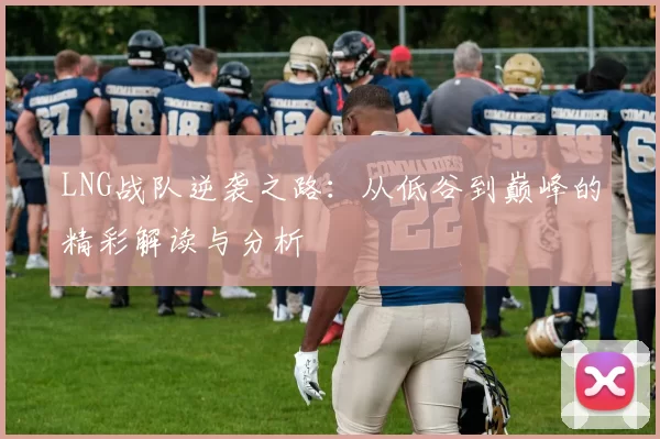 LNG战队逆袭之路：从低谷到巅峰的精彩解读与分析