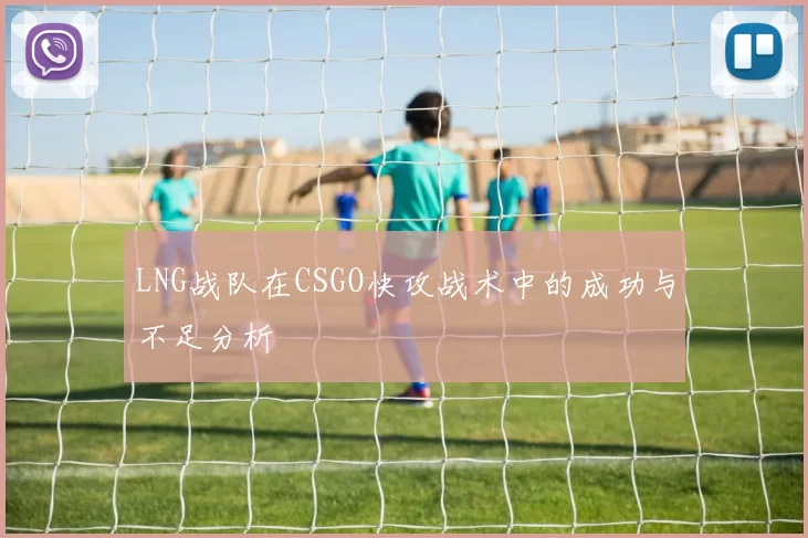 LNG战队在CSGO快攻战术中的成功与不足分析