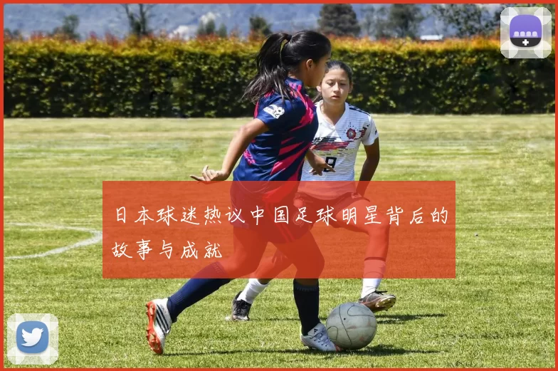 日本球迷热议中国足球明星背后的故事与成就