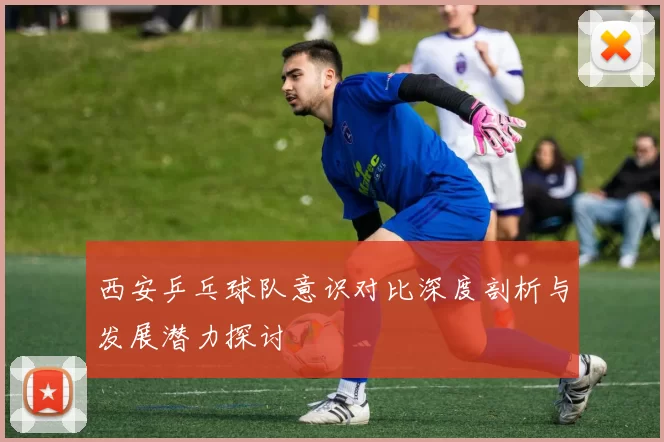 西安乒乓球队意识对比深度剖析与发展潜力探讨