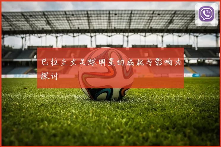 巴拉圭女足球明星的成就与影响力探讨