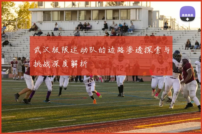 武汉极限运动队的边路渗透探索与挑战深度解析
