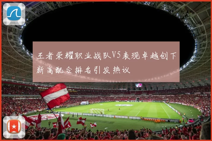 王者荣耀职业战队V5表现卓越创下新高配合排名引发热议
