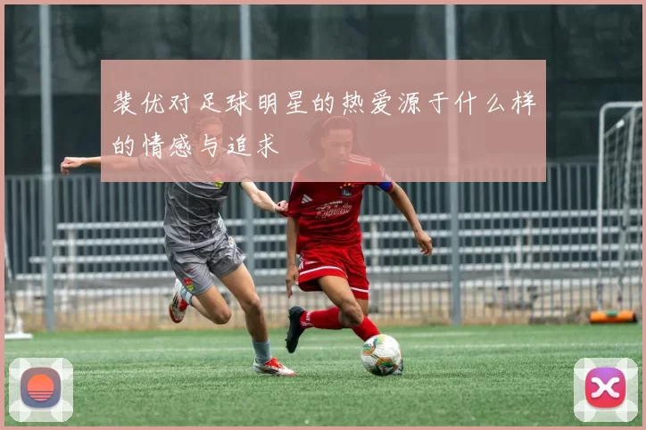 裴优对足球明星的热爱源于什么样的情感与追求