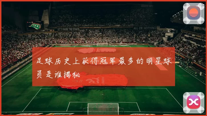 足球历史上获得冠军最多的明星球员是谁揭秘