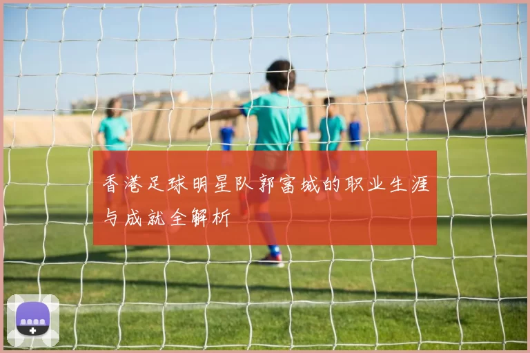 香港足球明星队郭富城的职业生涯与成就全解析
