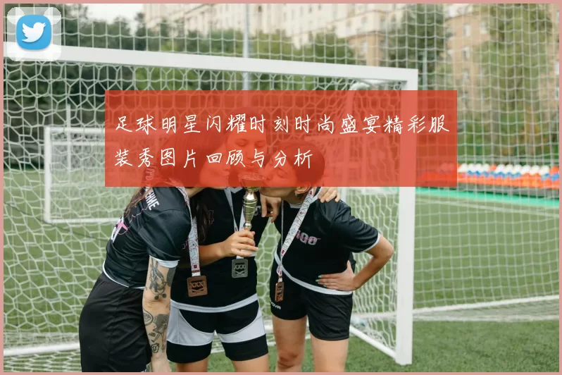 足球明星闪耀时刻时尚盛宴精彩服装秀图片回顾与分析