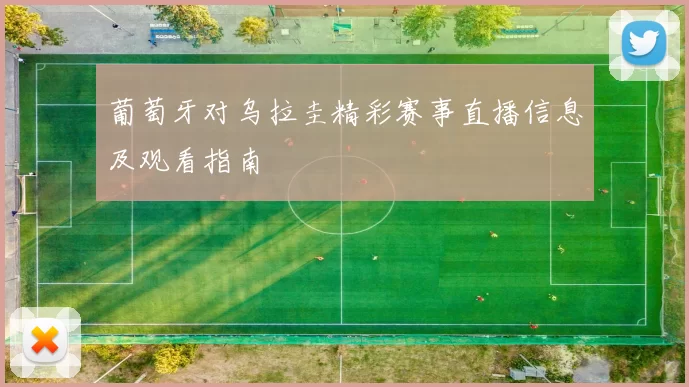 葡萄牙对乌拉圭精彩赛事直播信息及观看指南