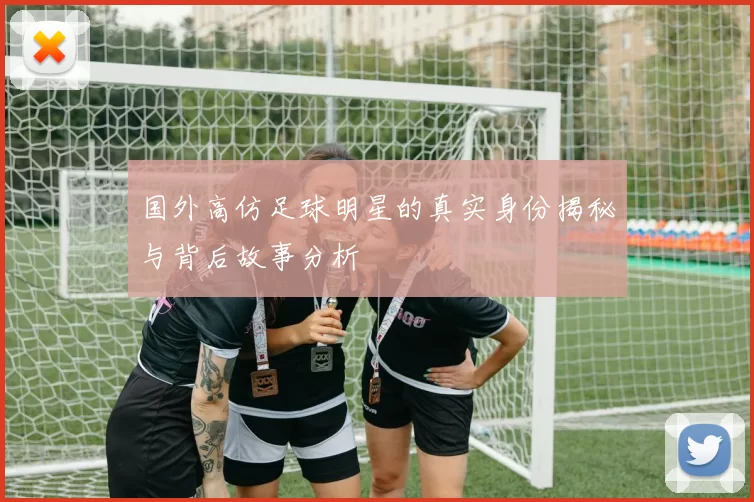 国外高仿足球明星的真实身份揭秘与背后故事分析