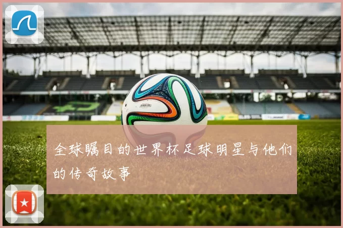全球瞩目的世界杯足球明星与他们的传奇故事