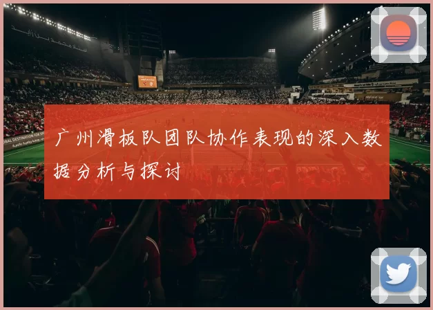 广州滑板队团队协作表现的深入数据分析与探讨
