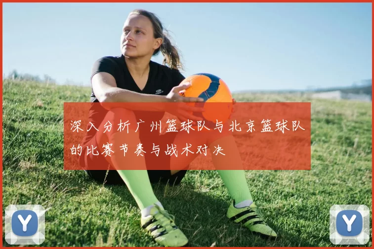 深入分析广州篮球队与北京篮球队的比赛节奏与战术对决