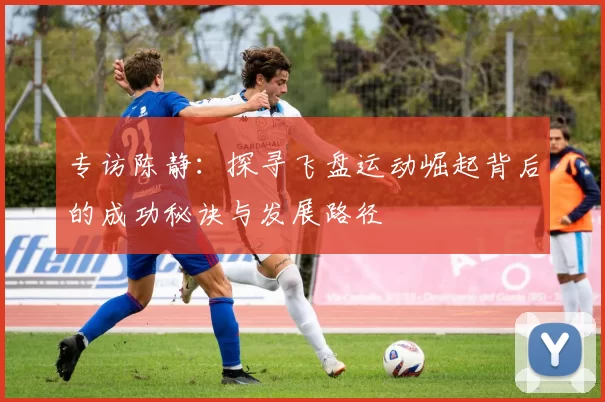 专访陈静：探寻飞盘运动崛起背后的成功秘诀与发展路径