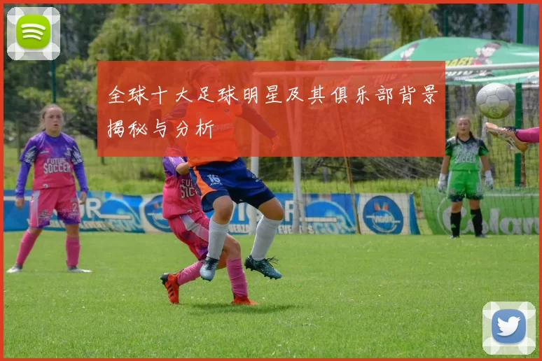 全球十大足球明星及其俱乐部背景揭秘与分析