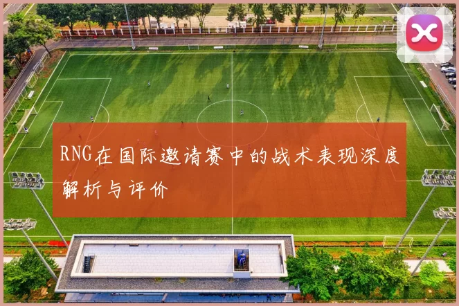 RNG在国际邀请赛中的战术表现深度解析与评价