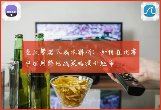 重庆攀岩队战术解析：如何在比赛中运用阵地战策略提升胜率
