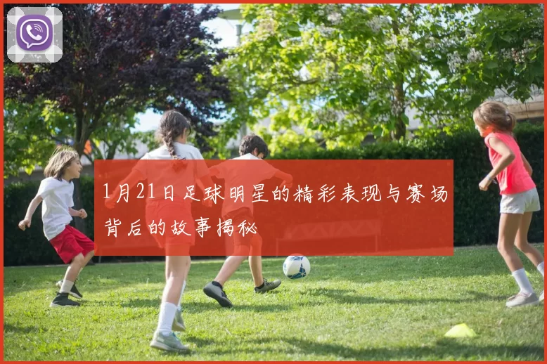 1月21日足球明星的精彩表现与赛场背后的故事揭秘