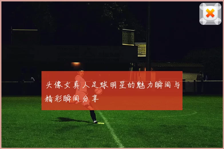 头像女真人足球明星的魅力瞬间与精彩瞬间分享