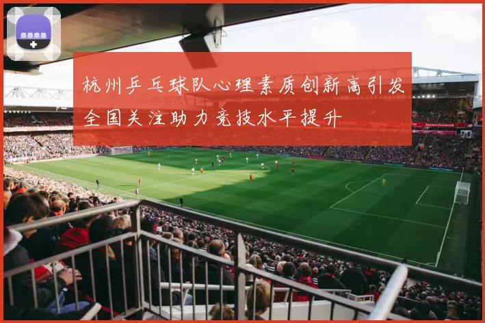 杭州乒乓球队心理素质创新高引发全国关注助力竞技水平提升