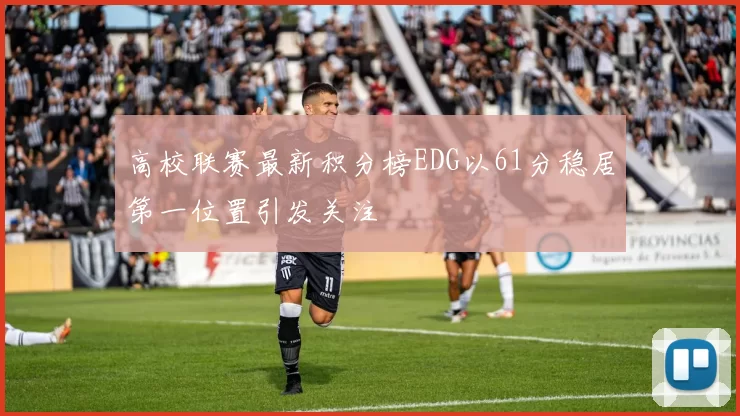 高校联赛最新积分榜EDG以61分稳居第一位置引发关注