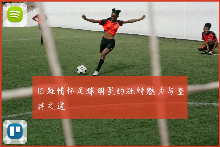 旧鞋情怀足球明星的独特魅力与坚持之道