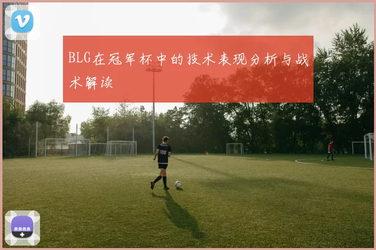 BLG在冠军杯中的技术表现分析与战术解读