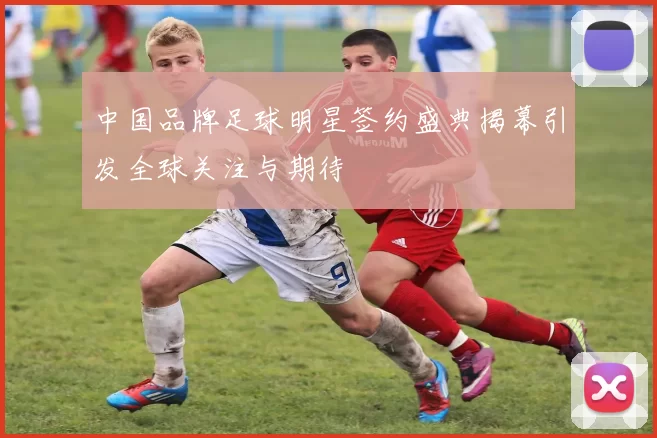 中国品牌足球明星签约盛典揭幕引发全球关注与期待