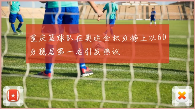重庆篮球队在奥运会积分榜上以60分稳居第一名引发热议