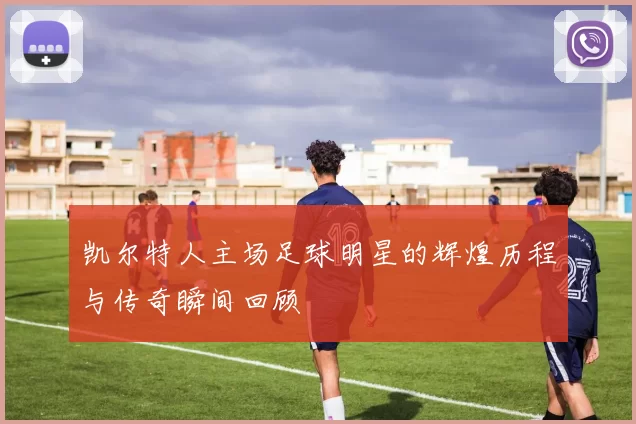 凯尔特人主场足球明星的辉煌历程与传奇瞬间回顾