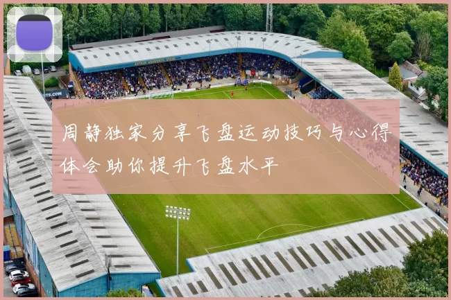周静独家分享飞盘运动技巧与心得体会助你提升飞盘水平