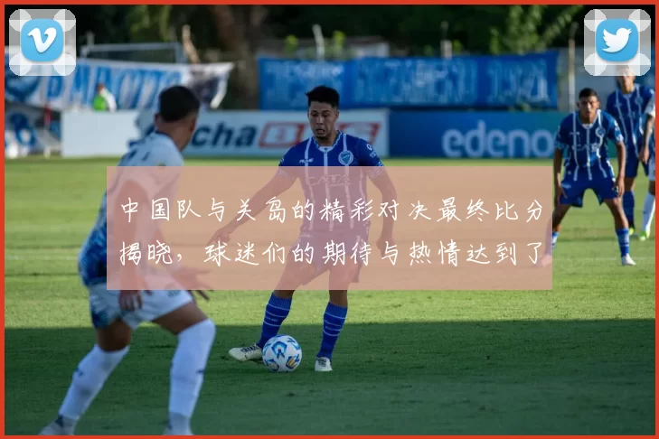 中国队与关岛的精彩对决最终比分揭晓，球迷们的期待与热情达到了高潮