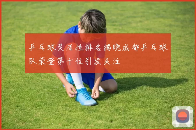 乒乓球灵活性排名揭晓成都乒乓球队荣登第十位引发关注